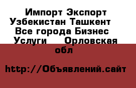 Импорт-Экспорт Узбекистан Ташкент  - Все города Бизнес » Услуги   . Орловская обл.